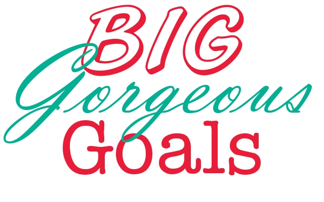 Big Gorgeous Goals… Here’s mine, what’s yours?